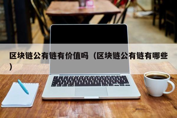 区块链公有链有价值吗（区块链公有链有哪些）
