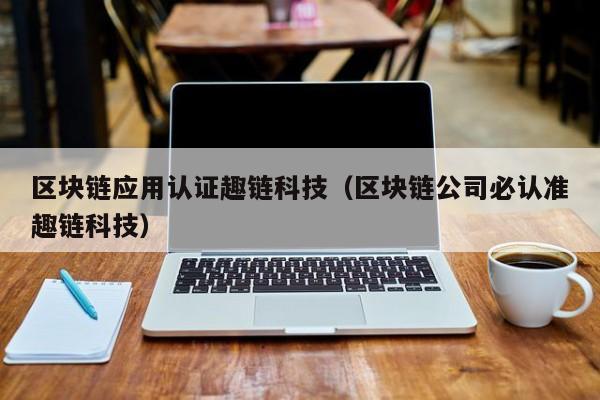 区块链应用认证趣链科技（区块链公司必认准趣链科技）