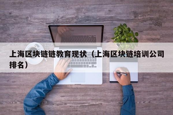 上海区块链链教育现状（上海区块链培训公司排名）