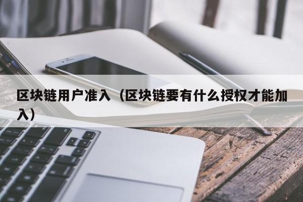 区块链用户准入（区块链要有什么授权才能加入）