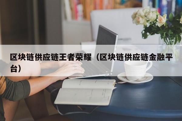 区块链供应链王者荣耀（区块链供应链金融平台）