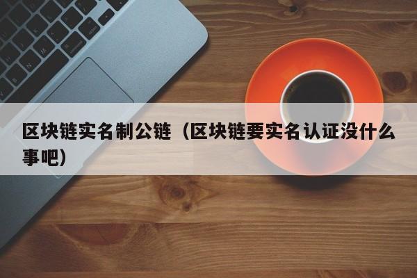 区块链实名制公链（区块链要实名认证没什么事吧）
