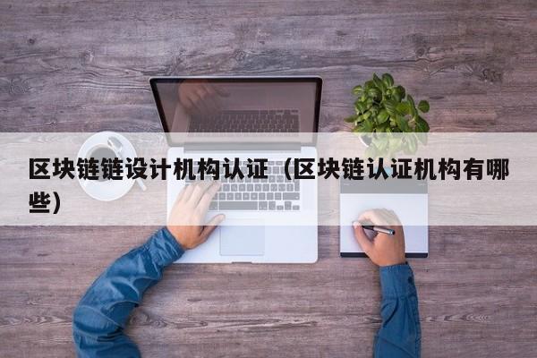 区块链链设计机构认证（区块链认证机构有哪些）