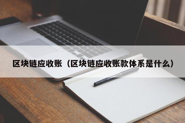 区块链应收账（区块链应收账款体系是什么）
