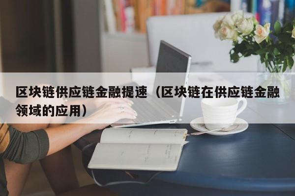 区块链供应链金融提速（区块链在供应链金融领域的应用）