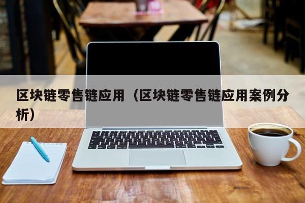 区块链零售链应用（区块链零售链应用案例分析）