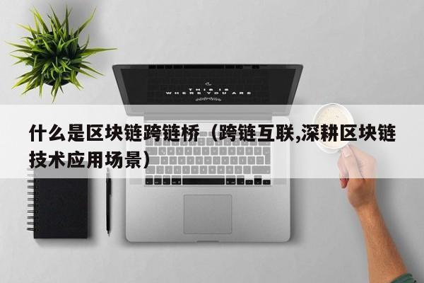 什么是区块链跨链桥（跨链互联,深耕区块链技术应用场景）