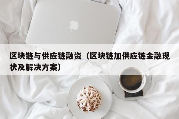 区块链与供应链融资（区块链加供应链金融现状及解决方案）