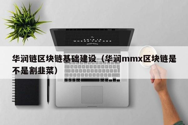 华润链区块链基础建设（华润mmx区块链是不是割韭菜）