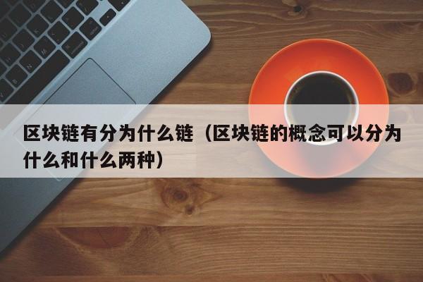 区块链有分为什么链（区块链的概念可以分为什么和什么两种）