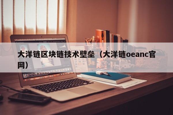 大洋链区块链技术壁垒（大洋链oeanc官网）
