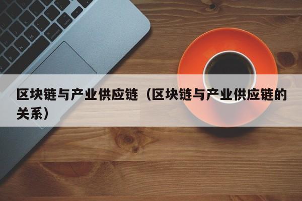 区块链与产业供应链（区块链与产业供应链的关系）