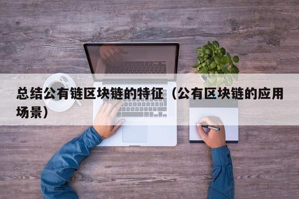 总结公有链区块链的特征（公有区块链的应用场景）