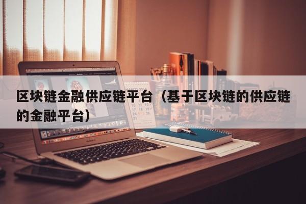 区块链金融供应链平台（基于区块链的供应链的金融平台）