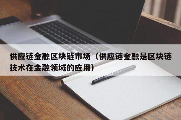 供应链金融区块链市场（供应链金融是区块链技术在金融领域的应用）