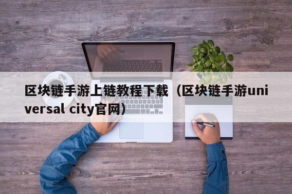 区块链手游上链教程下载（区块链手游universal city官网）