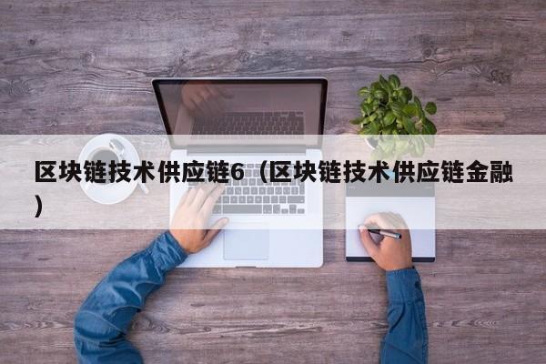 区块链技术供应链6（区块链技术供应链金融）