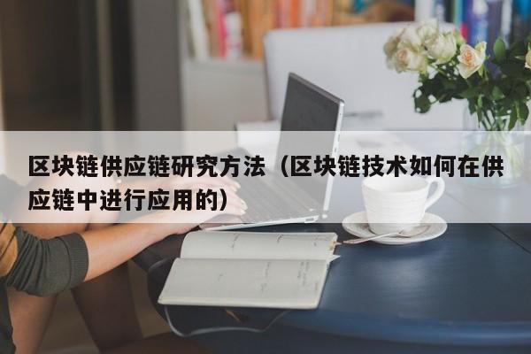 区块链供应链研究方法（区块链技术如何在供应链中进行应用的）
