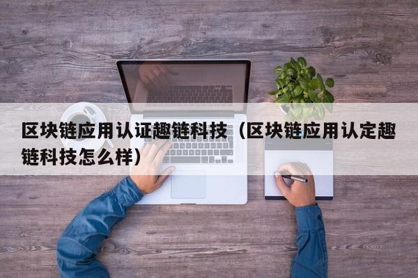 区块链应用认证趣链科技（区块链应用认定趣链科技怎么样）