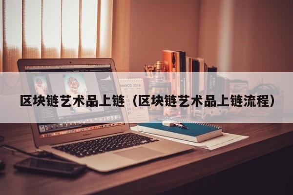 区块链艺术品上链（区块链艺术品上链流程）