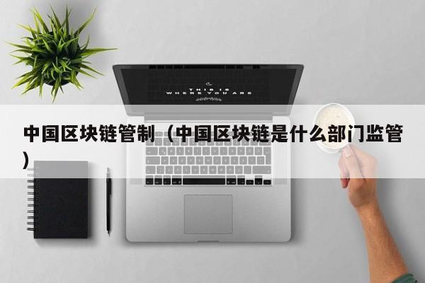 中国区块链管制（中国区块链是什么部门监管）