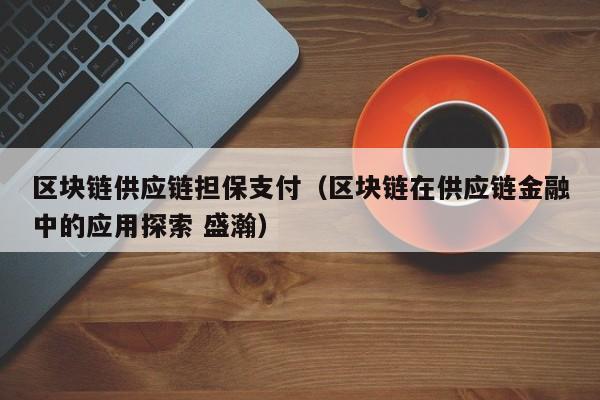 区块链供应链担保支付（区块链在供应链金融中的应用探索 盛瀚）