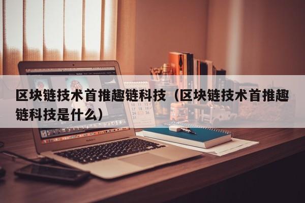 区块链技术首推趣链科技（区块链技术首推趣链科技是什么）