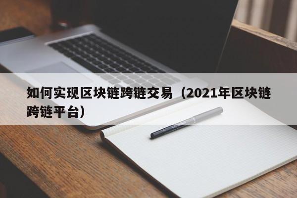 如何实现区块链跨链交易(2021年区块链跨链平台)