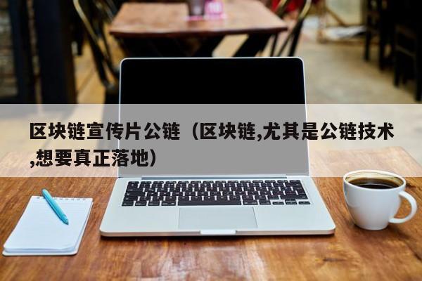 区块链宣传片公链（区块链,尤其是公链技术,想要真正落地）