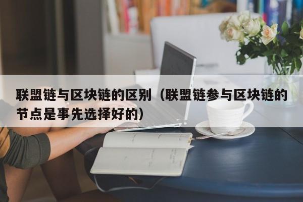 联盟链与区块链的区别（联盟链参与区块链的节点是事先选择好的）