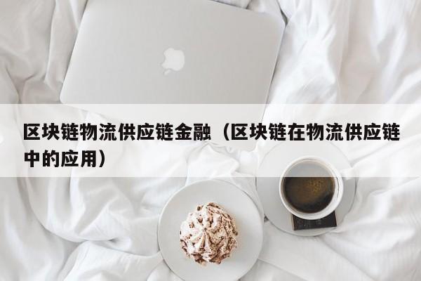 区块链物流供应链金融（区块链在物流供应链中的应用）