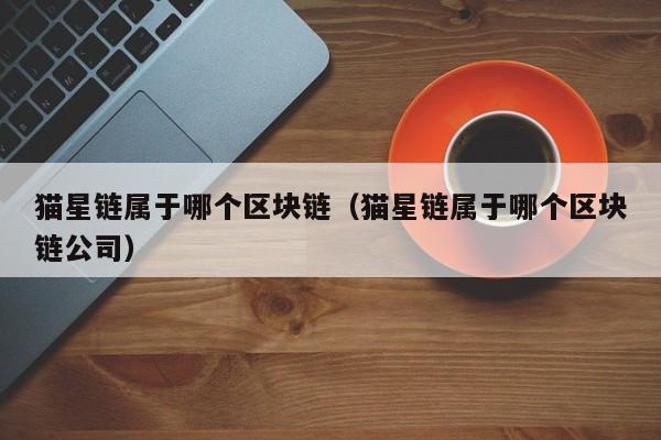 猫星链属于哪个区块链（猫星链属于哪个区块链公司）