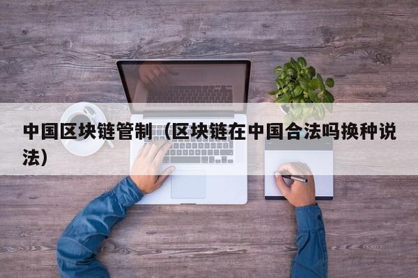中国区块链管制（区块链在中国合法吗换种说法）