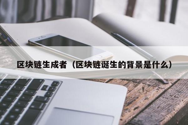 区块链生成者（区块链诞生的背景是什么）