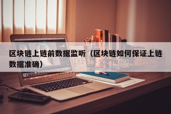 区块链上链前数据监听（区块链如何保证上链数据准确）