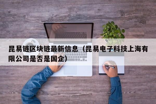 昆易链区块链最新信息（昆易电子科技上海有限公司是否是国企）