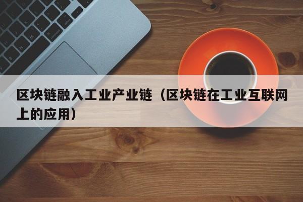 区块链融入工业产业链（区块链在工业互联网上的应用）