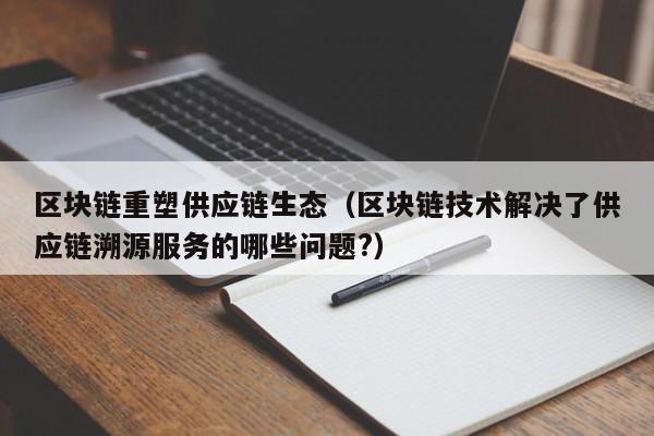 区块链重塑供应链生态（区块链技术解决了供应链溯源服务的哪些问题?）