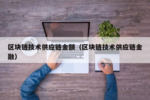 区块链技术供应链金额（区块链技术供应链金融）