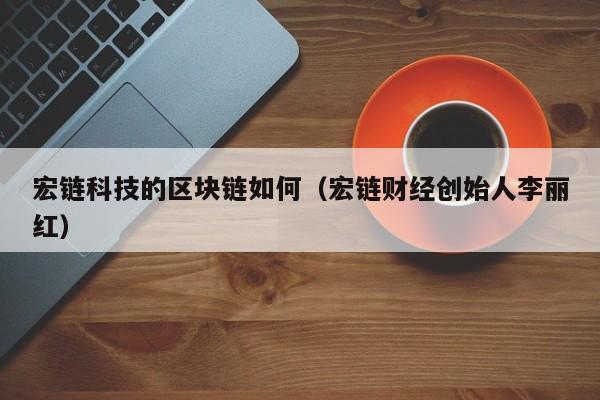 宏链科技的区块链如何（宏链财经创始人李丽红）