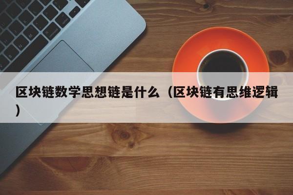 区块链数学思想链是什么（区块链有思维逻辑）