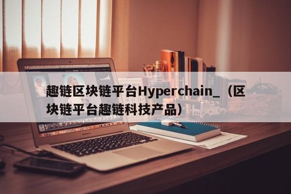 趣链区块链平台Hyperchain_（区块链平台趣链科技产品）
