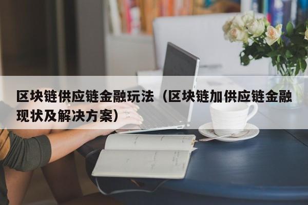 区块链供应链金融玩法（区块链加供应链金融现状及解决方案）