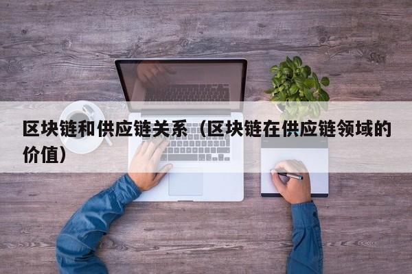 区块链和供应链关系（区块链在供应链领域的价值）