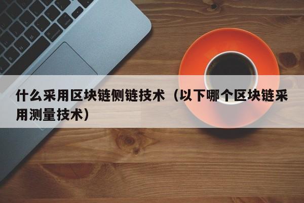 什么采用区块链侧链技术（以下哪个区块链采用测量技术）
