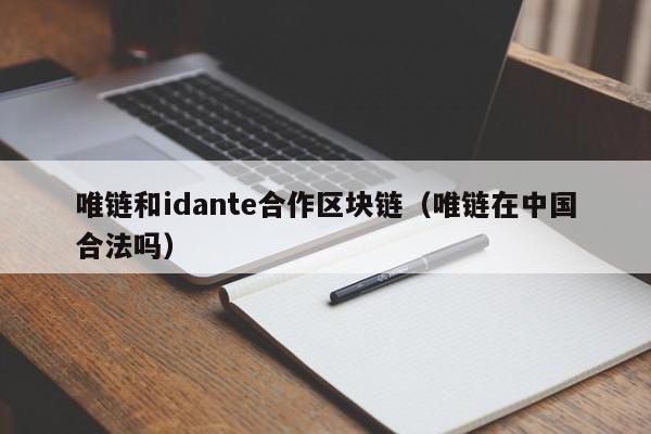 唯链和idante合作区块链（唯链在中国合法吗）