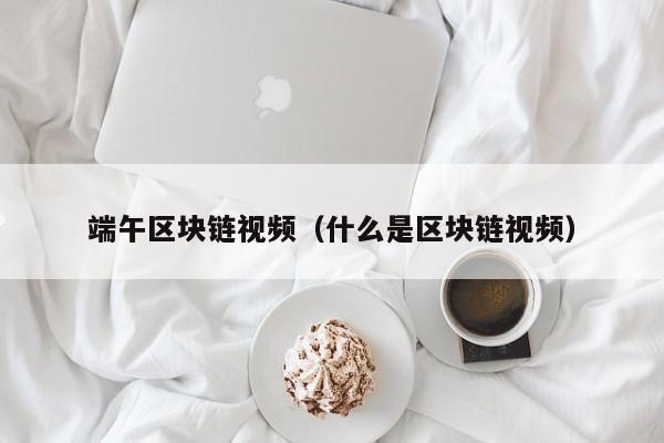 端午区块链视频（什么是区块链视频）
