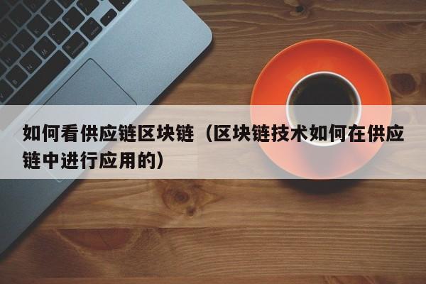 如何看供应链区块链（区块链技术如何在供应链中进行应用的）