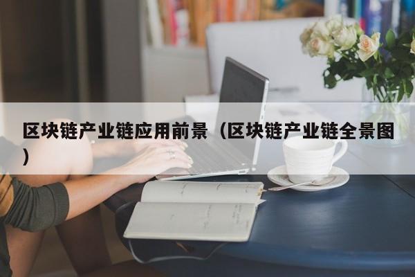 区块链产业链应用前景（区块链产业链全景图）