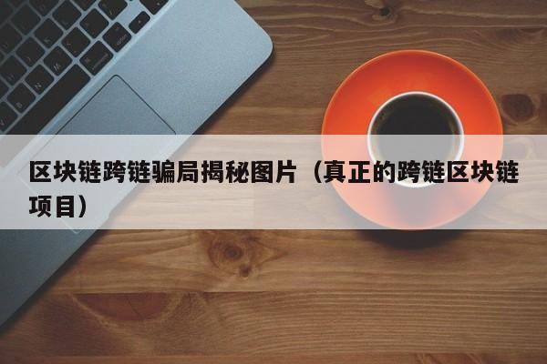 区块链跨链骗局揭秘图片（真正的跨链区块链项目）